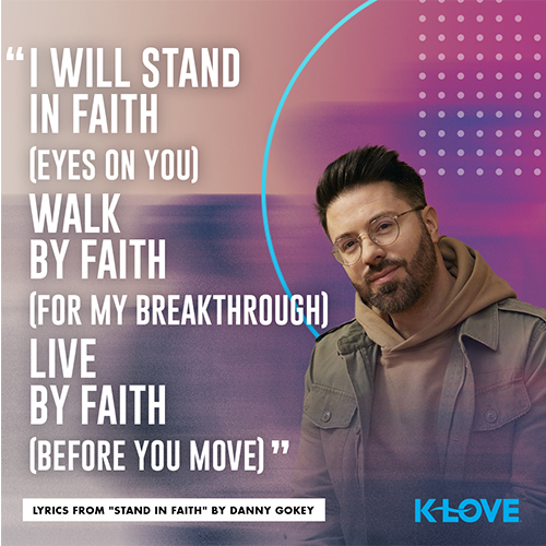 "I will stand in faith (eyes on You) Walk by faith (for my breakthrough) Live by faith (before You move)" - Lyrics from "Stand in Faith" by Danny Gokey