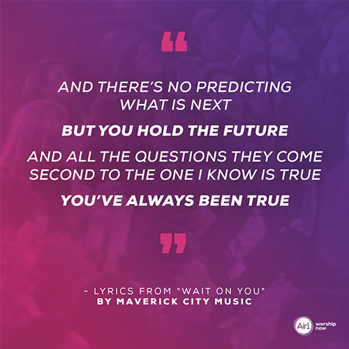 "And there’s no predicting what is next But You hold the future And all the questions they come second to the one I know is true You’ve always been true" - Lyrics from "Wait on You" by Maverick City Music