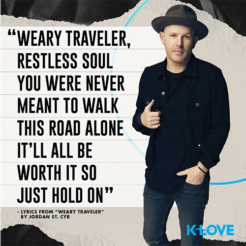 "Weary traveler, restless soul  You were never meant to walk this road alone  It’ll all be worth it so just hold on” - Lyrics from “Weary Traveler” by Jordan St. Cyr