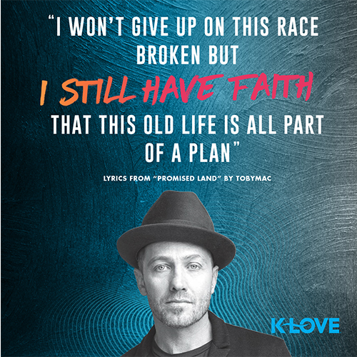 “I won’t give up on this race Broken but I still have faith That this old life is all part of a plan” Lyrics from “Promised Land” by TobyMac