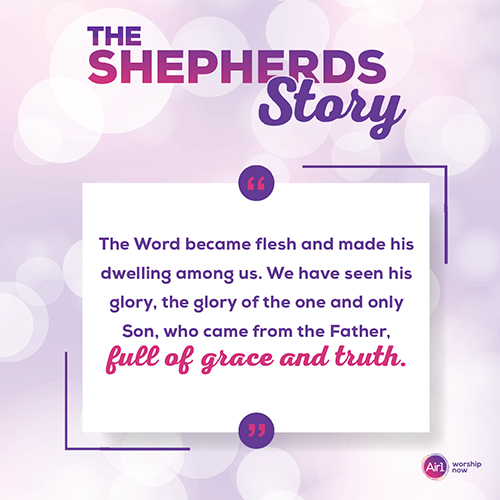 The Shepherds Story "The Word became flesh and made his dwelling among us. We have seen his glory, the glory of the one and only Son, who came from the Father, full of grace and truth."