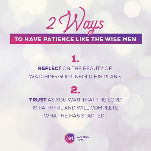 2 Ways to Have Patience Like the Wise Men 1. Reflect on the beauty of watching God unfold His plans. 2. Trust as you wait that the Lord is faithful and will complete what He has started! Air1 Worship Now