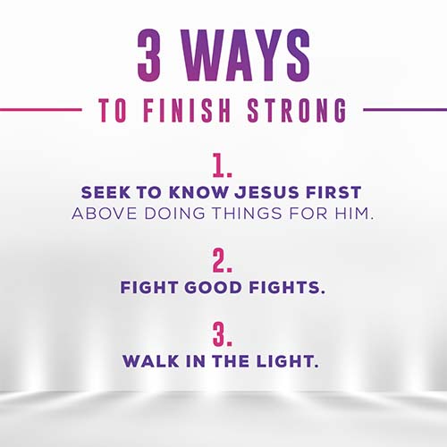 3 Ways to Finish Strong 1. Seek to Know Jesus First Above Doing Things For Him. 2. Fight Good Fights. 3. Walk In The Light.