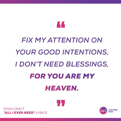 “Fix my Attention On Your good Intentions I don’t need Blessings For You are my Heaven” Evan Craft "All I Ever Need" Lyrics