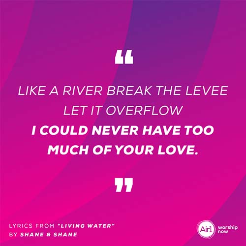 “Like a river break the levee Let it overflow I could never have too much of your love.”