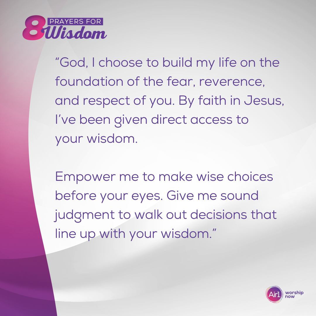 “God, I choose to build my life on the foundation of the fear, reverence, and respect of you. By faith in Jesus, I’ve been given direct access to your wisdom. Empower me to make wise choices before your eyes. Give me sound judgment to walk out decisions that line up with your wisdom.”   