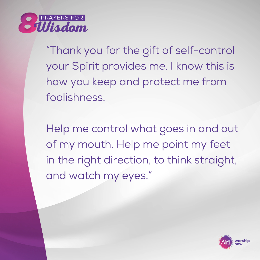 “Thank you for the gift of self-control your Spirit provides me. I know this is how you keep and protect me from foolishness. Help me control what goes in and out of my mouth. Help me point my feet in the right direction, to think straight, and watch my eyes.” 