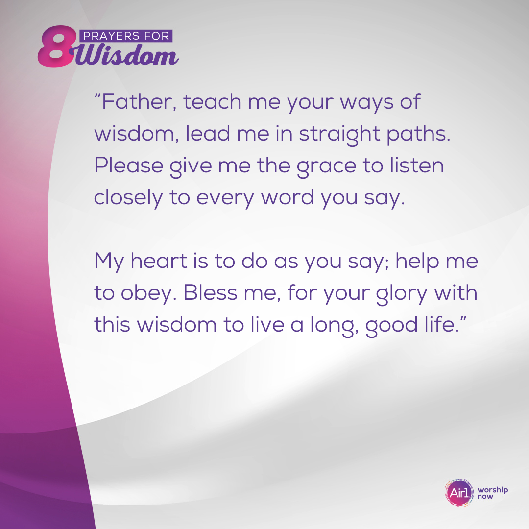 “Father, teach me your ways of wisdom, lead me in straight paths. Please give me the grace to listen closely to every word you say. My heart is to do as you say; help me to obey. Bless me, for your glory with this wisdom to live a long, good life.” 