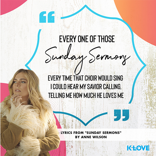 "Every one of those Sunday sermons  Every time that choir would sing  I could hear my Savior calling, telling me how much He loves me" - lyrics from “Sunday Sermons”