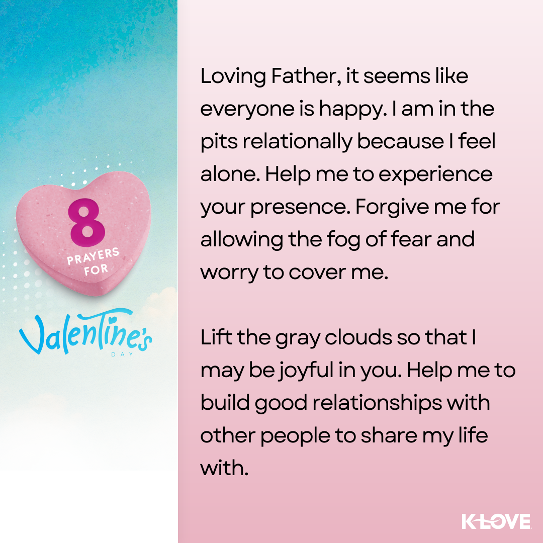 Loving Father, it seems like everyone is happy. I am in the pits relationally because I feel alone. Help me to experience your presence. Forgive me for allowing the fog of fear and worry to cover me. Lift the gray clouds so that I may be joyful in you. Help me to build good relationships with other people to share my life with. 