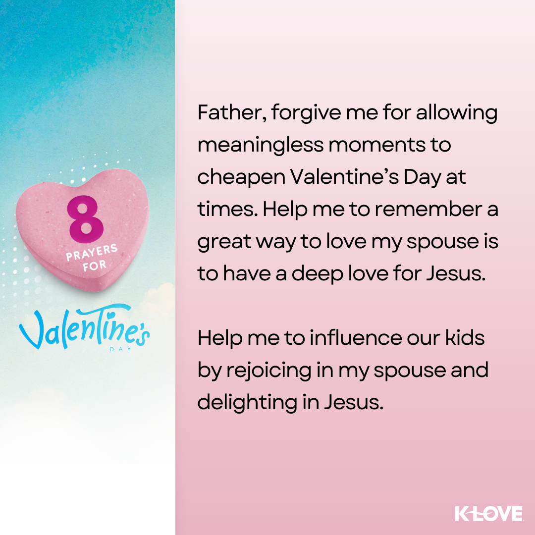 Father, forgive me for allowing meaningless moments to cheapen Valentine’s Day at times. Help me to remember a great way to love my spouse is to have a deep love for Jesus. Help me to influence our kids by rejoicing in my spouse and delighting in Jesus.  