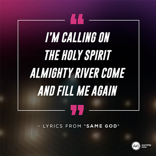 “I’m calling on the Holy Spirit  Almighty River come and fill me again”  - lyrics from "Same God"