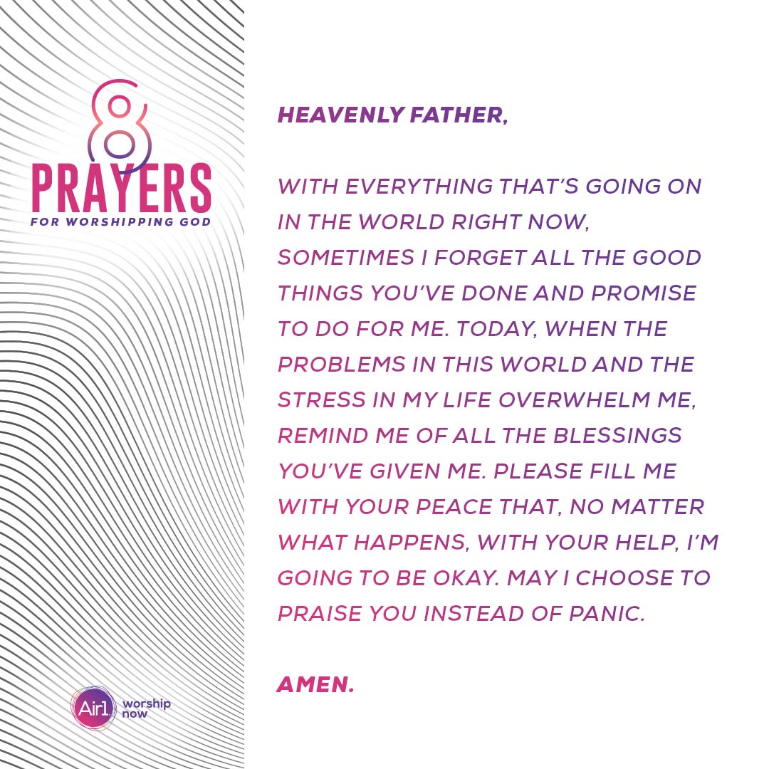 Heavenly Father, with everything that’s going on in the world right now, sometimes I forget all the good things you’ve done and promise to do for me. Today, when the problems in this world and the stress in my life overwhelm me, remind me of all the blessings you’ve given me. Please fill me with your peace that, no matter what happens, with your help, I’m going to be okay. May I choose to praise you instead of panic.  