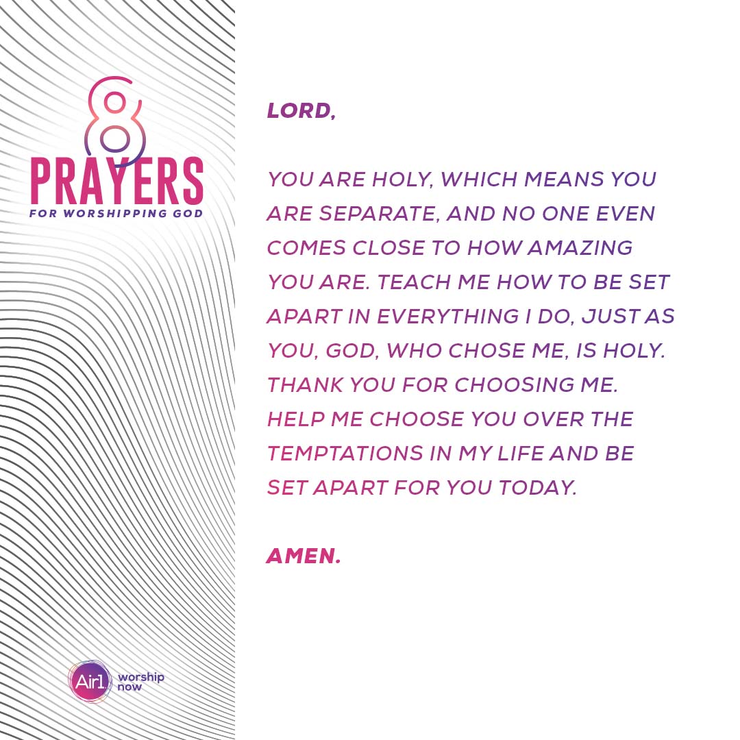 Lord, you are holy, which means you are separate, and no one even comes close to how amazing you are. Teach me how to be set apart in everything I do, just as you, God, who chose me, is holy. Thank you for choosing me. Help me choose you over the temptations in my life and be set apart for you today.  