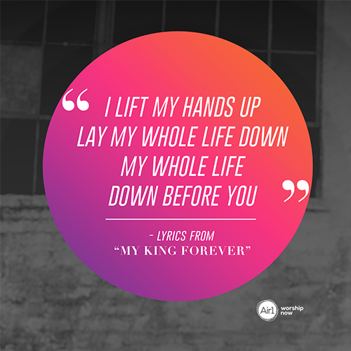 "I lift my hands up lay my whole life down my whole life down before you" lyrics from My King Forever