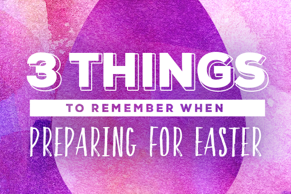 3 Things to Remember When Preparing for Easter