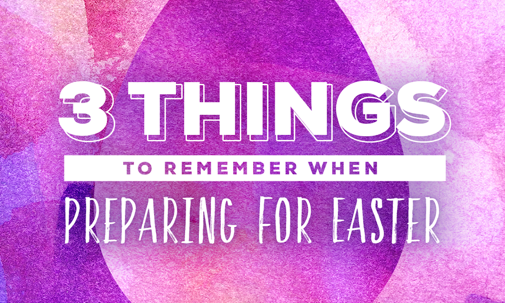 3 Things to Remember When Preparing for Easter