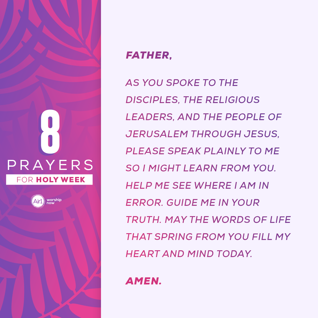 Father, as you spoke to the disciples, the religious leaders, and the people of Jerusalem through Jesus, please speak plainly to me so I might learn from You. Help me see where I am in error. Guide me in Your truth. May the words of life that spring from You fill my heart and mind today. Amen.   