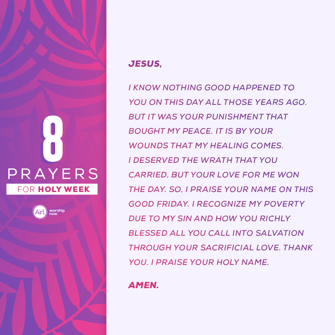 Jesus, I know nothing good happened to You on this day all those years ago. But it was Your punishment that bought my peace. It is by Your wounds that my healing comes. I deserved the wrath that You carried, but Your love for me won the day. So, I praise Your name on this Good Friday. I recognize my poverty due to my sin and how You richly blessed all You call into salvation through Your sacrificial love. Thank You. I praise Your holy name. Amen.