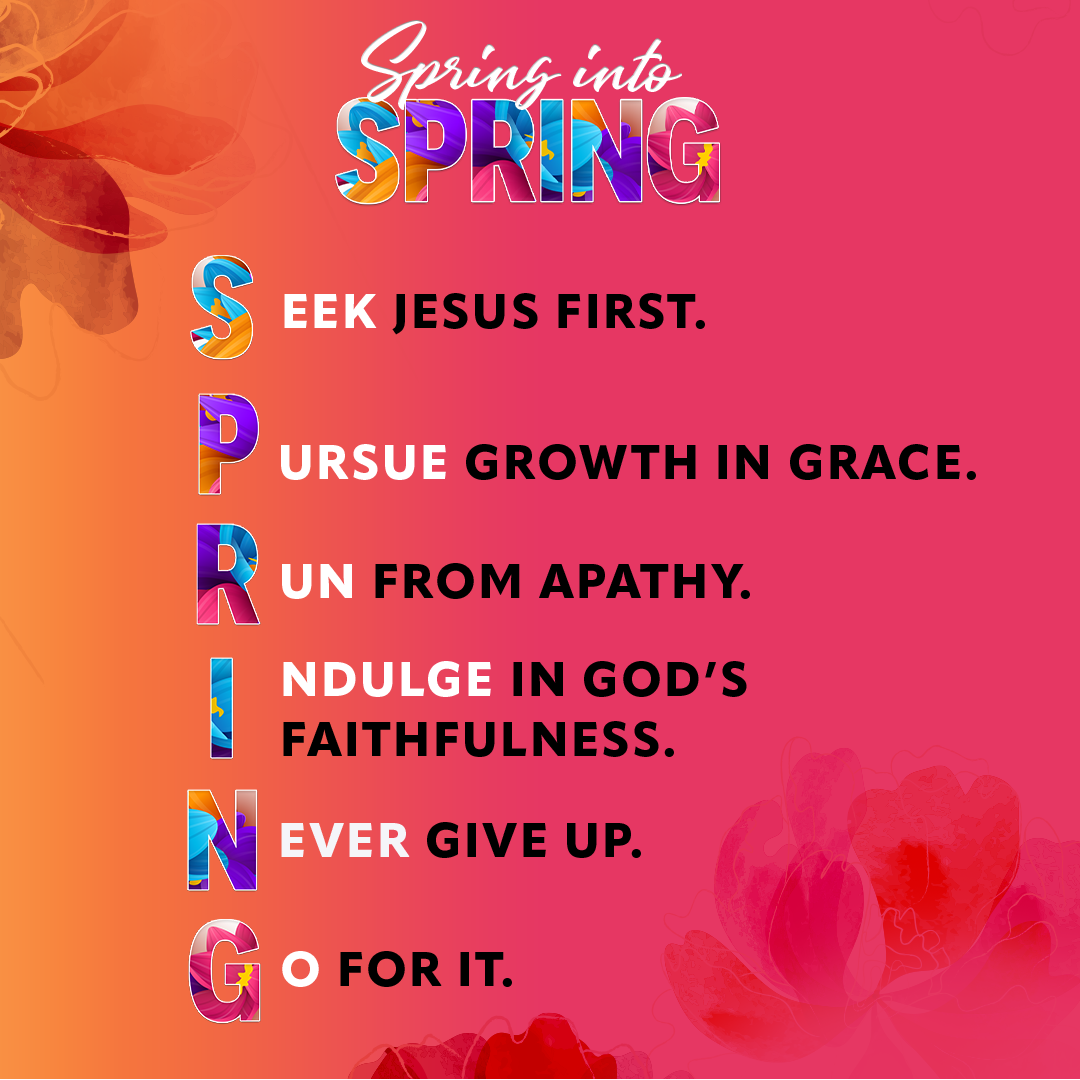 SPRING into Spring: S eek Jesus first.  P ursue growth in grace.  R un from apathy.  I ndulge in God’s faithfulness.  N ever give up.   G o for it.