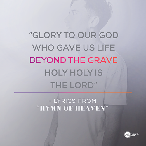 “Glory to our God  Who gave us life beyond the grave Holy holy is the Lord”  - lyrics from “Hymn of Heaven”