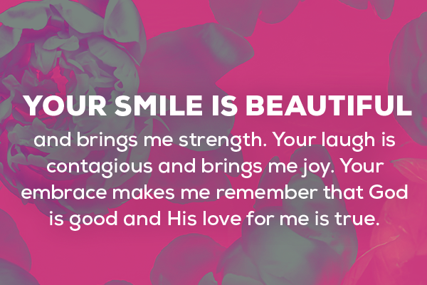 Message 5  Your smile is beautiful and brings me strength. Your laugh is contagious and brings me joy. Your embrace makes me remember that God is good and His love for me is true.  