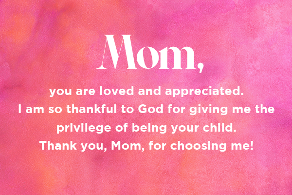 Mom, you are loved and appreciated. I am so thankful to God for giving me the privilege of being your child. Thank you, Mom, for choosing me!   