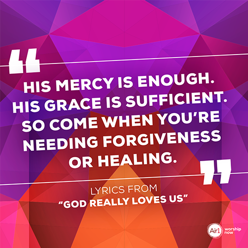 “His mercy is enough. His grace is sufficient. So come when you’re needing forgiveness or healing.”  Lyrics from “God Really Loves Us”