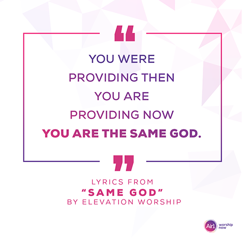 “You were providing then You are providing now You are the same God.”  Lyrics from “Same God” by Elevation Worship