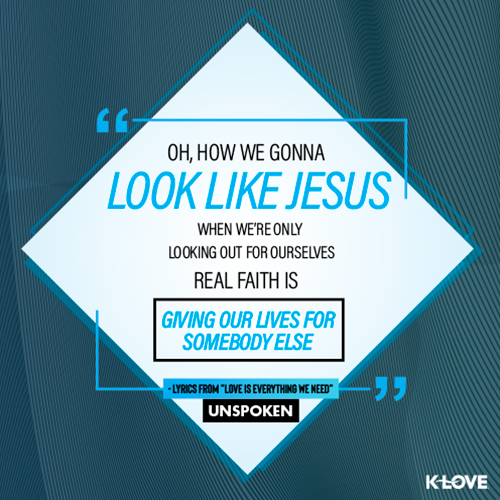 "Oh, how we gonna look like Jesus  When we’re only looking out for ourselves Real faith is giving our lives For somebody else" - lyrics from "Love is Everything We Need"