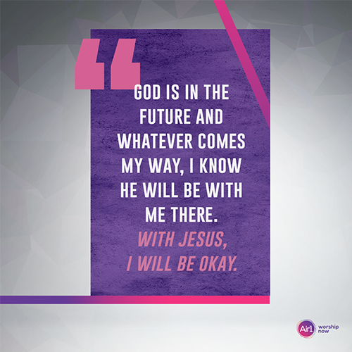 "God is in the future and whatever comes my way, I know He will be with me there. With Jesus, I will be okay."