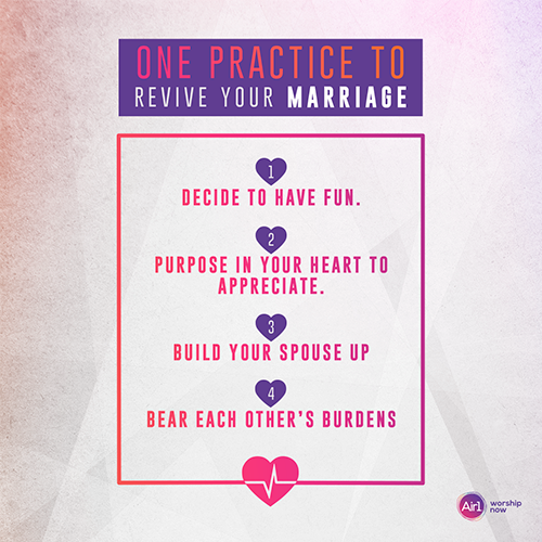 One Practice to Revive Your Marriage 1. Decide to have fun. 2. Purpose in your heart to appreciate. 3. Build your spouse up 4. Bear each other’s burdens