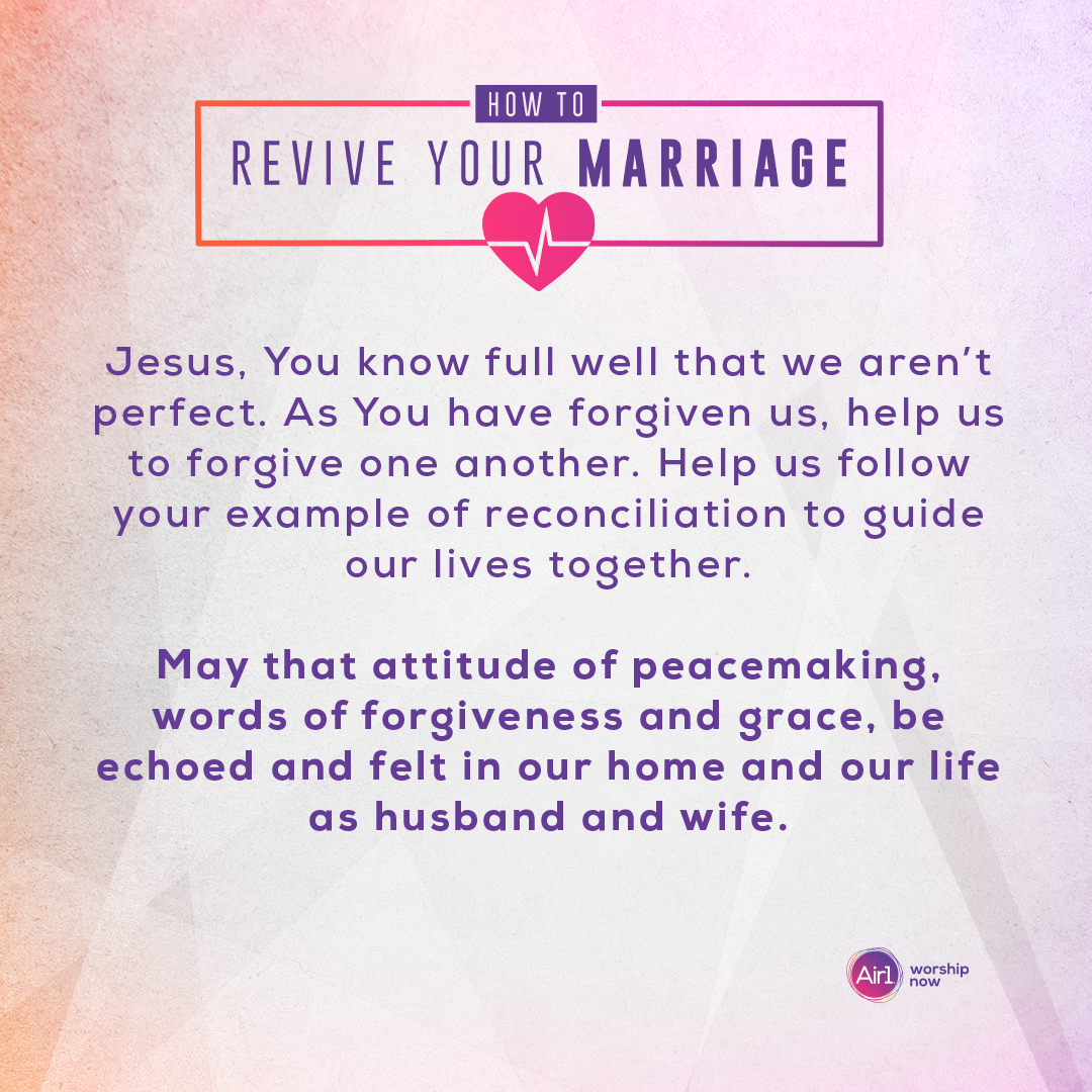 Jesus, You know full well that we aren’t perfect. As You have forgiven us, help us to forgive one another. Help us follow your example of reconciliation to guide our lives together. May that attitude of peacemaking, words of forgiveness and grace, be echoed and felt in our home and our life as husband and wife.