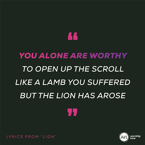 "You alone are worthy To open up the scroll Like a lamb You suffered But the Lion has arose"  -Lyrics from “Lion”