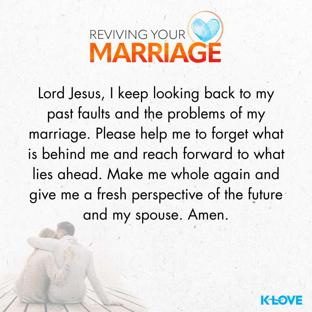Lord Jesus, I keep looking back to my past faults and the problems of my marriage. Please help me to forget what is behind me and reach forward to what lies ahead. Make me whole again and give me a fresh perspective of the future and my spouse. Amen.