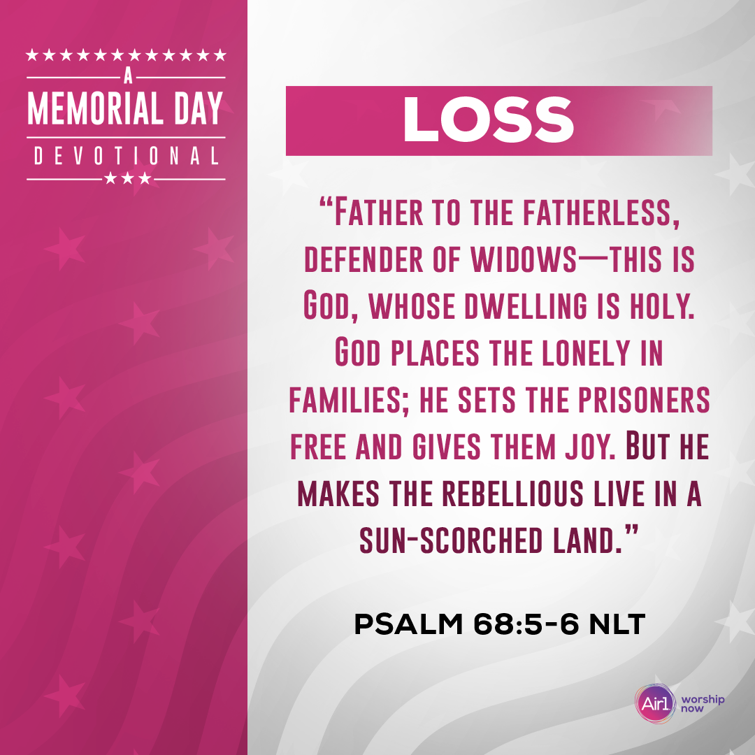 Loss     “Father to the fatherless, defender of widows—this is God, whose dwelling is holy. God places the lonely in families; he sets the prisoners free and gives them joy. But he makes the rebellious live in a sun-scorched land.” - Psalm 68:5-6 (NLT)   