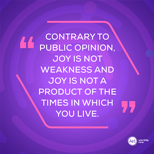 "Contrary to public opinion, joy is not weakness and joy is not a product of the times in which you live."