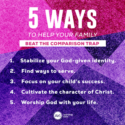 5 Ways to Help Your Family Beat the Comparison Trap 1.    Stabilize your God-given identity. 2.    Find ways to serve.  3.    Focus on your child’s success.  4.    Cultivate the character of Christ. 5.    Worship God with your life. 