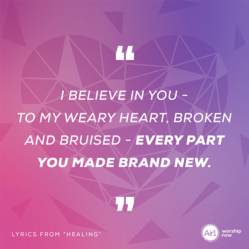 “I believe in You - To my weary heart, broken and bruised - Every part You made brand new.”   Lyrics from “Healing”