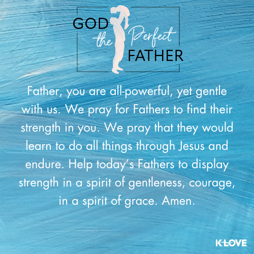 Father, you are all-powerful, yet gentle with us. We pray for Fathers to find their strength in you. We pray that they would learn to do all things through Jesus and endure. Help today’s Fathers to display strength in a spirit of gentleness, courage, in a spirit of grace. Amen.