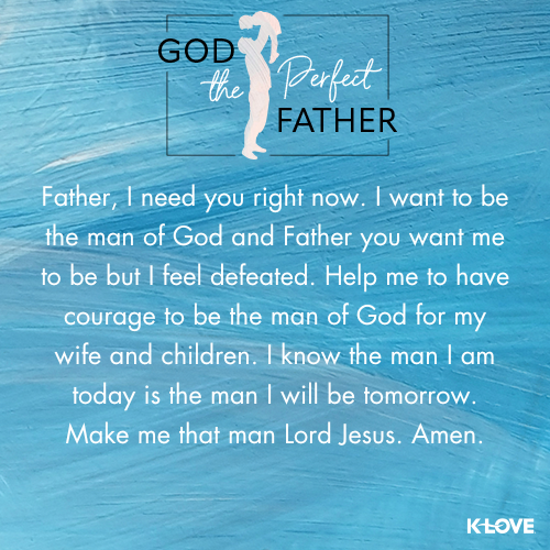 Father, I need you right now. I want to be the man of God and Father you want me to be but I feel defeated. Help me to have courage to be the man of God for my wife and children. I know the man I am today is the man I will be tomorrow. Make me that man Lord Jesus. Amen.