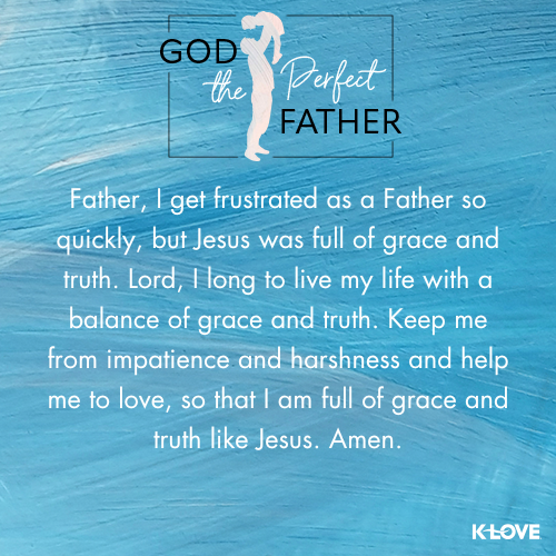 Father, I get frustrated as a Father so quickly, but Jesus was full of grace and truth. Lord, I long to live my life with a balance of grace and truth. Keep me from impatience and harshness and help me to love, so that I am full of grace and truth like Jesus. Amen.