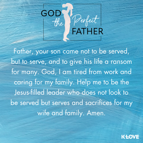 Father, your son came not to be served, but to serve, and to give his life a ransom for many. God, I am tired from work and caring for my family. Help me to be the Jesus-filled leader who does not look to be served but serves and sacrifices for my wife and family. Amen.