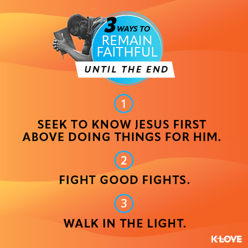 3 Ways to Remaining Faithful Until the End  Seek to know Jesus first above doing things for him.  Fight good fights.  Walk in the light. 