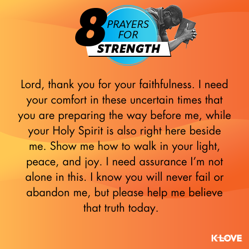 Lord, thank you for your faithfulness. I need your comfort in these uncertain times that you are preparing the way before me, while your Holy Spirit is also right here beside me. Show me how to walk in your light, peace, and joy. I need assurance I’m not alone in this. I know you will never fail or abandon me, but please help me believe that truth today.