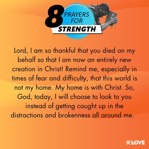 Lord, I am so thankful that you died on my behalf so that I am now an entirely new creation in Christ! Remind me, especially in times of fear and difficulty, that this world is not my home. My home is with Christ. So, God, today, I will choose to look to you instead of getting caught up in the distractions and brokenness all around me.  