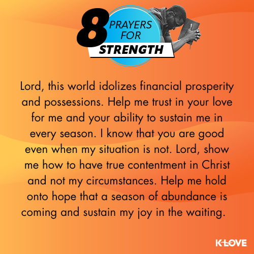 Lord, this world idolizes financial prosperity and possessions. Help me trust in your love for me and your ability to sustain me in every season. I know that you are good even when my situation is not. Lord, show me how to have true contentment in Christ and not my circumstances. Help me hold onto hope that a season of abundance is coming and sustain my joy in the waiting.  