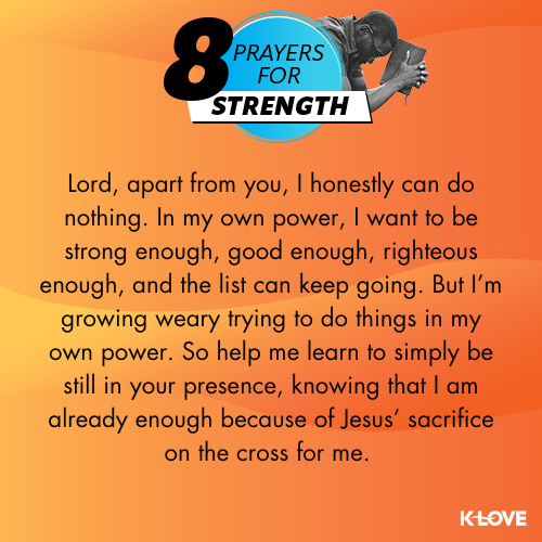 Lord, apart from you, I honestly can do nothing. In my own power, I want to be strong enough, good enough, righteous enough, and the list can keep going. But I’m growing weary trying to do things in my own power. So help me learn to simply be still in your presence, knowing that I am already enough because of Jesus’ sacrifice on the cross for me.  