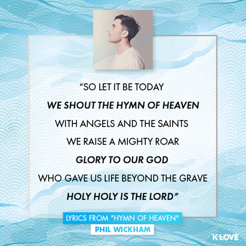 "So let it be today  We shout the hymn of Heaven With angels and the Saints  We raise a mighty roar Glory to our God  Who gave us life beyond the grave Holy holy is the Lord" - lyrics from “Hymn of Heaven” 