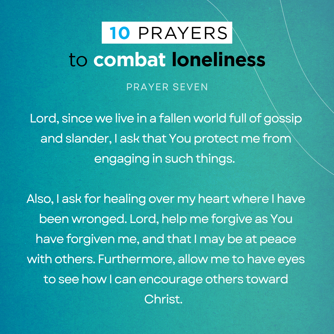 Lord, since we live in a fallen world full of gossip and slander, I ask that You protect me from engaging in such things. Also, I ask for healing over my heart where I have been wronged. Lord, help me forgive as You have forgiven me, and that I may be at peace with others. Furthermore, allow me to have eyes to see how I can encourage others toward Christ.  